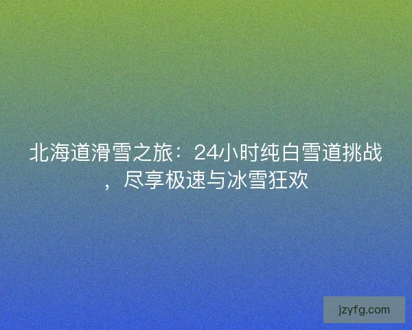 北海道滑雪之旅：24小时纯白雪道挑战，尽享极速与冰雪狂欢