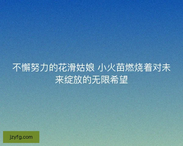 不懈努力的花滑姑娘 小火苗燃烧着对未来绽放的无限希望