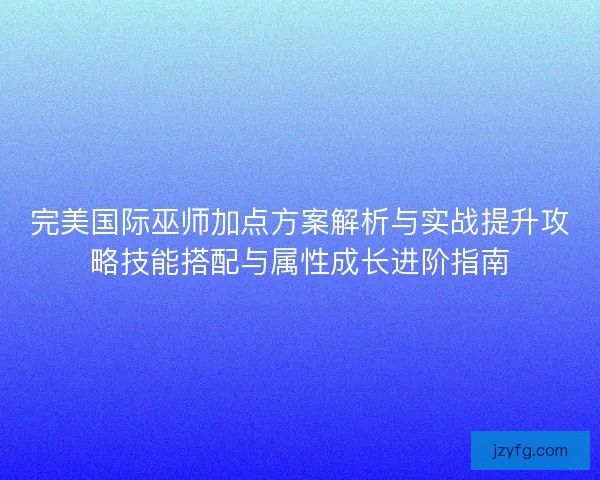 完美国际巫师加点方案解析与实战提升攻略技能搭配与属性成长进阶指南