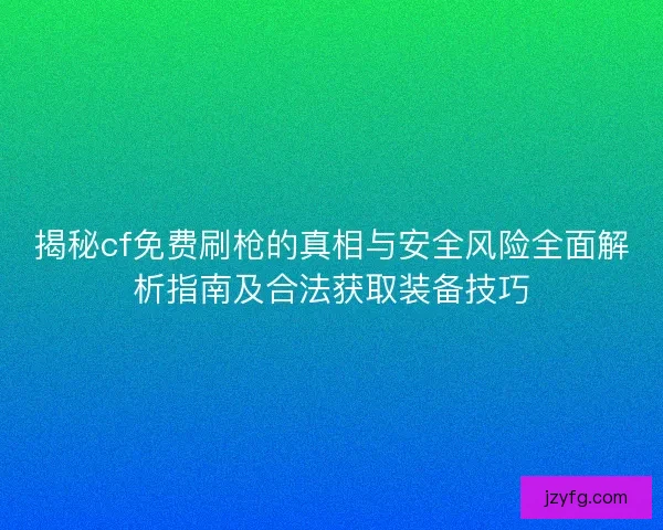 揭秘cf免费刷枪的真相与安全风险全面解析指南及合法获取装备技巧