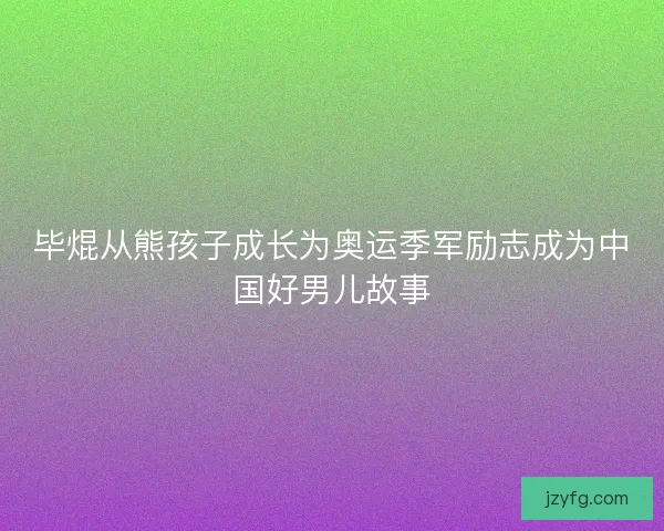 毕焜从熊孩子成长为奥运季军励志成为中国好男儿故事