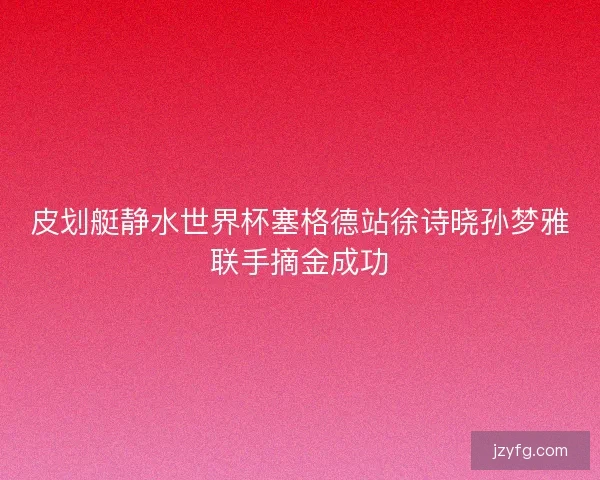 皮划艇静水世界杯塞格德站徐诗晓孙梦雅联手摘金成功