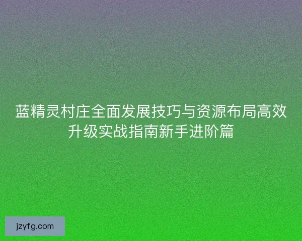 蓝精灵村庄全面发展技巧与资源布局高效升级实战指南新手进阶篇