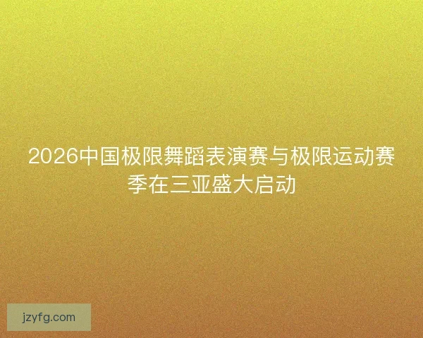 2026中国极限舞蹈表演赛与极限运动赛季在三亚盛大启动