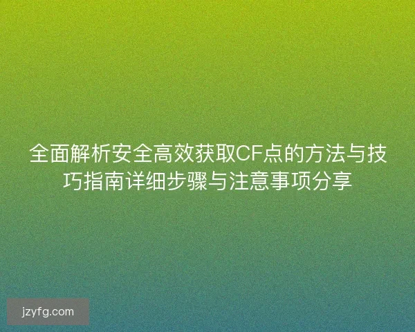 全面解析安全高效获取CF点的方法与技巧指南详细步骤与注意事项分享