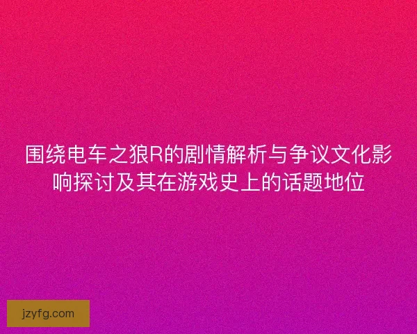 围绕电车之狼R的剧情解析与争议文化影响探讨及其在游戏史上的话题地位