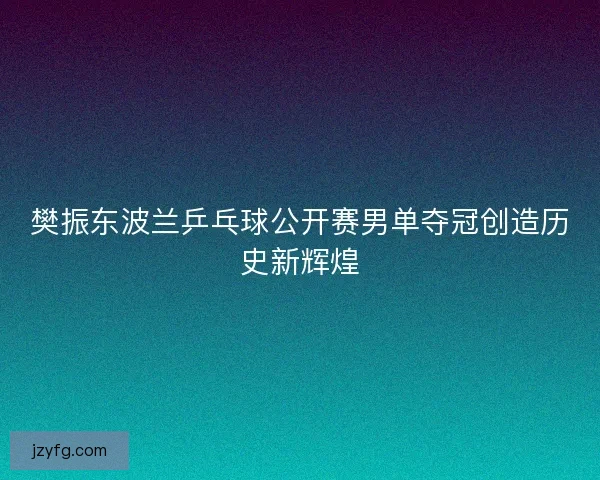 樊振东波兰乒乓球公开赛男单夺冠创造历史新辉煌