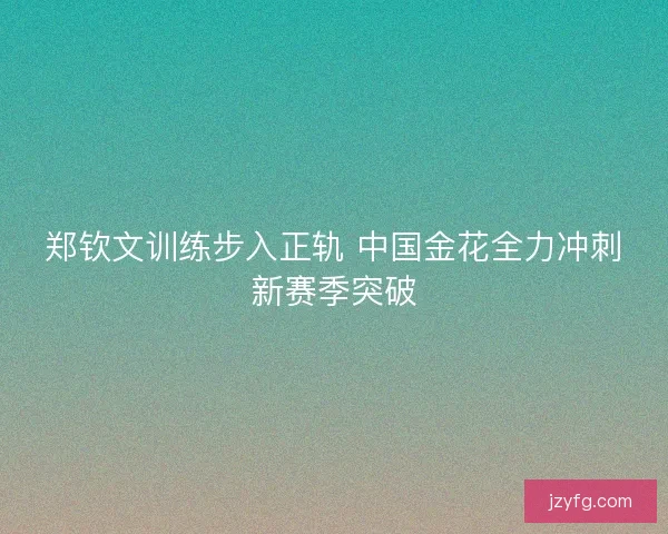 郑钦文训练步入正轨 中国金花全力冲刺新赛季突破