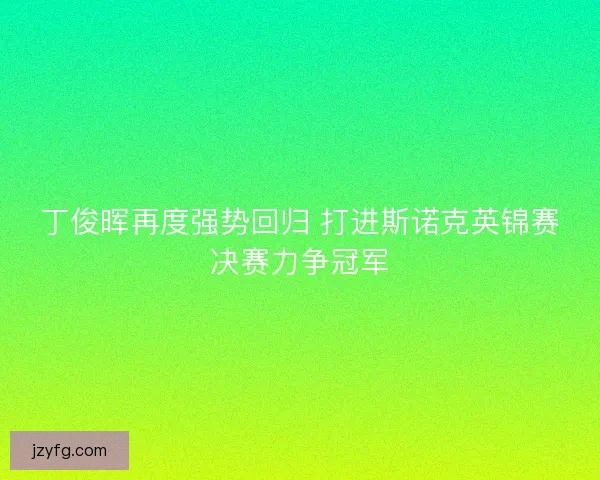 丁俊晖再度强势回归 打进斯诺克英锦赛决赛力争冠军 丁俊晖再度强势回归 打进斯诺克英锦赛决赛力争冠军