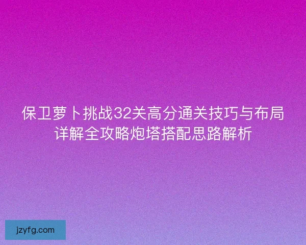 保卫萝卜挑战32关高分通关技巧与布局详解全攻略炮塔搭配思路解析