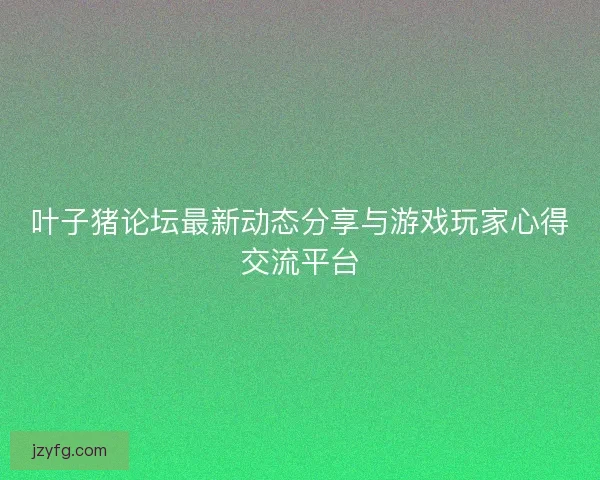 叶子猪论坛最新动态分享与游戏玩家心得交流平台