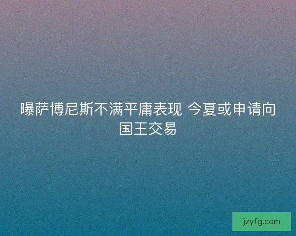 曝萨博尼斯不满平庸表现 今夏或申请向国王交易