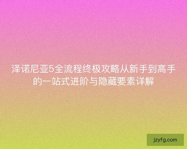 泽诺尼亚5全流程终极攻略从新手到高手的一站式进阶与隐藏要素详解 泽诺尼亚5全流程终极攻略从新手到高手的一站式进阶与隐藏要素详解