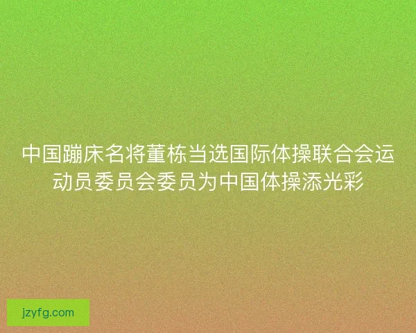 中国蹦床名将董栋当选国际体操联合会运动员委员会委员为中国体操添光彩