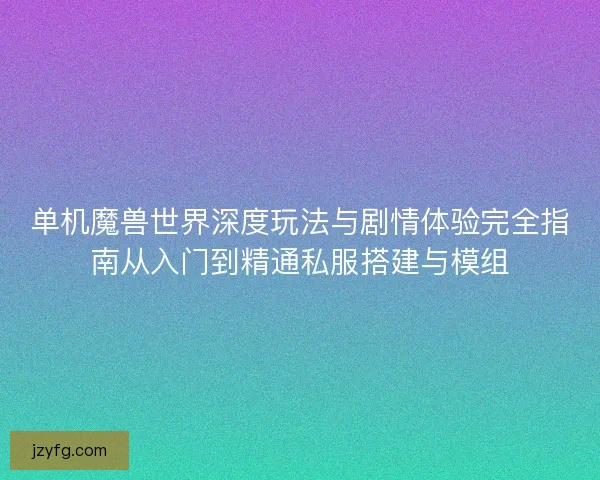 单机魔兽世界深度玩法与剧情体验完全指南从入门到精通私服搭建与模组