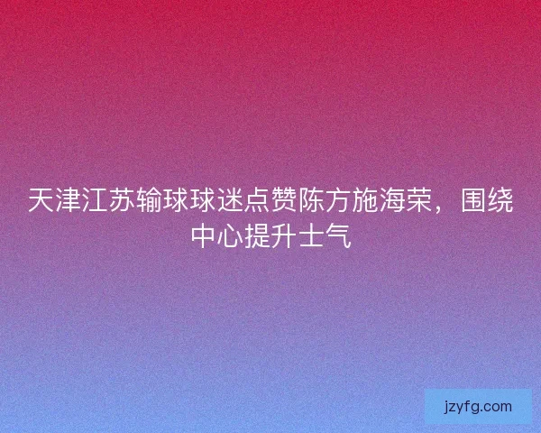 天津江苏输球球迷点赞陈方施海荣，围绕中心提升士气