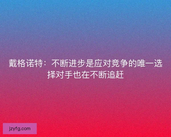 戴格诺特:不断进步是应对竞争的唯一选择对手也在不断追赶 戴格诺特:不断进步是应对竞争的唯一选择对手也在不断追赶