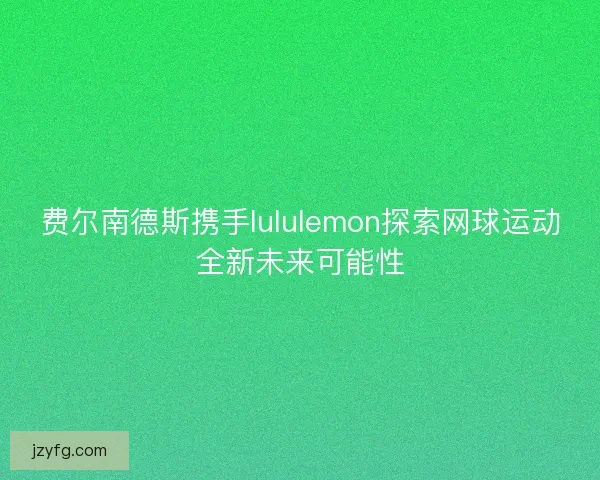 费尔南德斯携手lululemon探索网球运动全新未来可能性