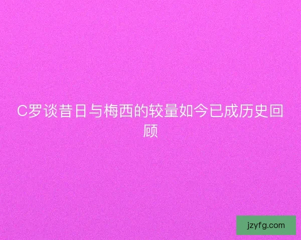 C罗谈昔日与梅西的较量如今已成历史回顾 C罗谈昔日与梅西的较量如今已成历史回顾