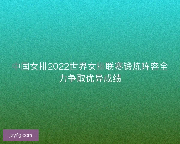 中国女排2022世界女排联赛锻炼阵容全力争取优异成绩 中国女排2022世界女排联赛锻炼阵容全力争取优异成绩