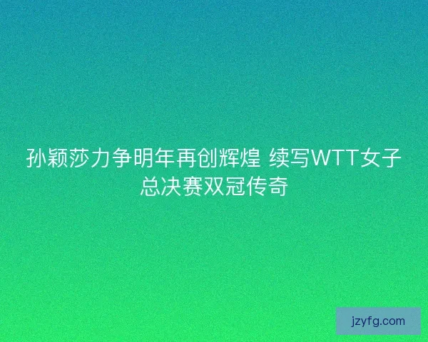 孙颖莎力争明年再创辉煌 续写WTT女子总决赛双冠传奇