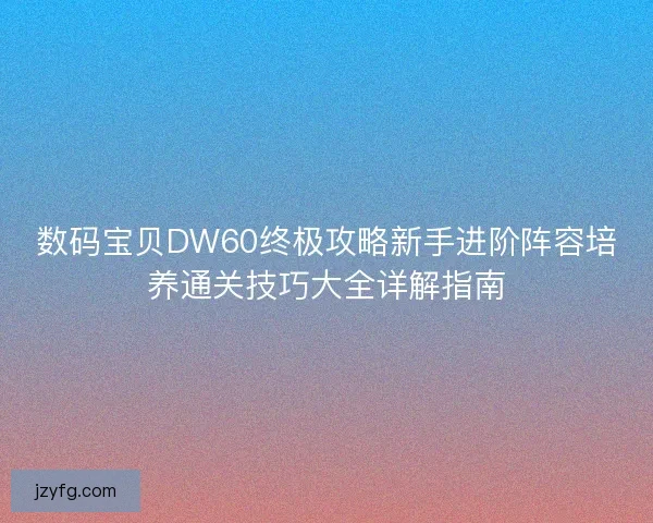 数码宝贝DW60终极攻略新手进阶阵容培养通关技巧大全详解指南
