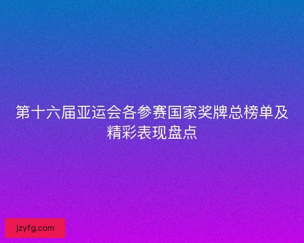 第十六届亚运会各参赛国家奖牌总榜单及精彩表现盘点