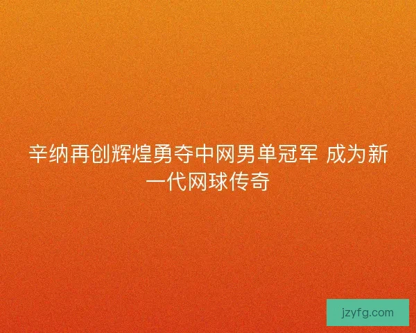 辛纳再创辉煌勇夺中网男单冠军 成为新一代网球传奇 辛纳再创辉煌勇夺中网男单冠军 成为新一代网球传奇