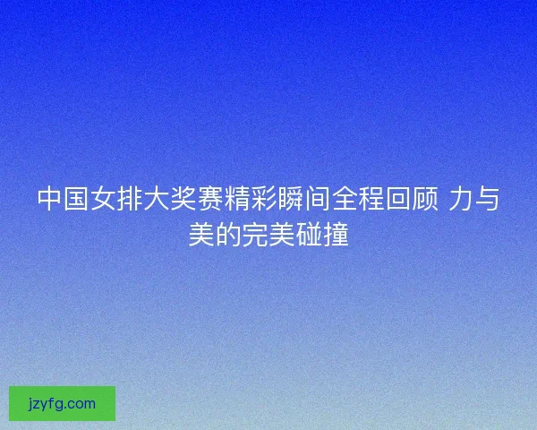 中国女排大奖赛精彩瞬间全程回顾 力与美的完美碰撞 中国女排大奖赛精彩瞬间全程回顾 力与美的完美碰撞