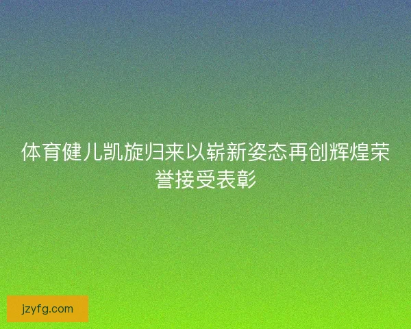 体育健儿凯旋归来以崭新姿态再创辉煌荣誉接受表彰
