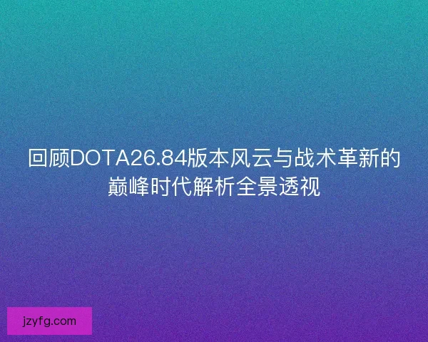 回顾DOTA26.84版本风云与战术革新的巅峰时代解析全景透视