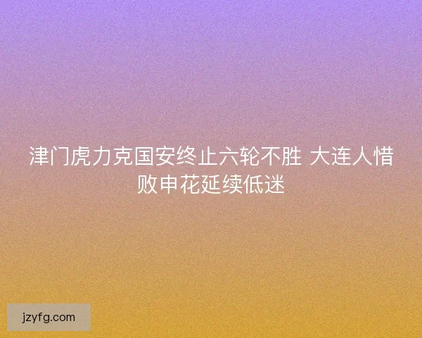 津门虎力克国安终止六轮不胜 大连人惜败申花延续低迷