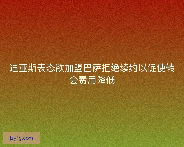 迪亚斯表态欲加盟巴萨拒绝续约以促使转会费用降低