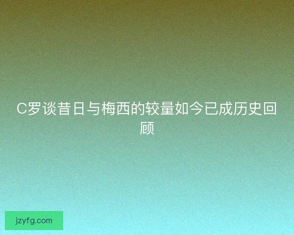 C罗谈昔日与梅西的较量如今已成历史回顾 C罗谈昔日与梅西的较量如今已成历史回顾