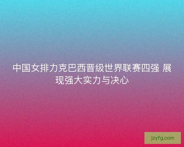 中国女排力克巴西晋级世界联赛四强 展现强大实力与决心