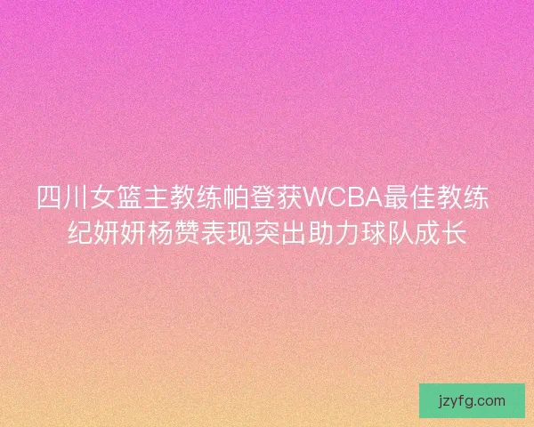 四川女篮主教练帕登获WCBA最佳教练 纪妍妍杨赞表现突出助力球队成长