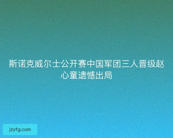 斯诺克威尔士公开赛中国军团三人晋级赵心童遗憾出局