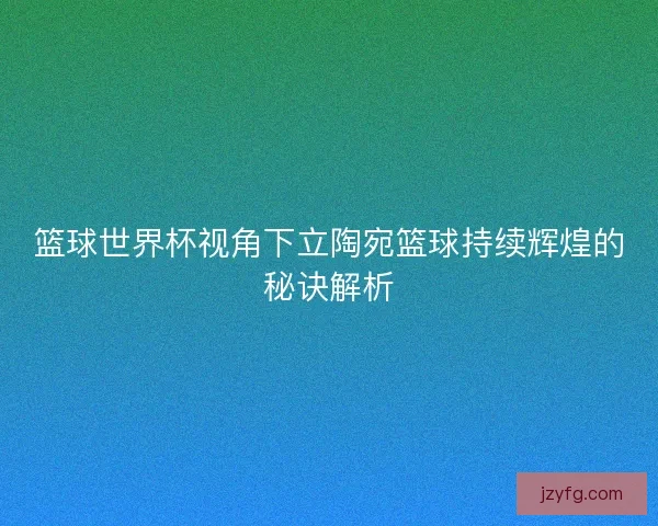 篮球世界杯视角下立陶宛篮球持续辉煌的秘诀解析