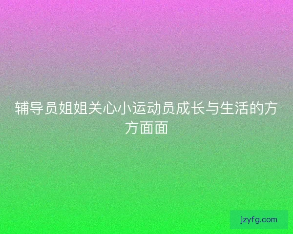 辅导员姐姐关心小运动员成长与生活的方方面面