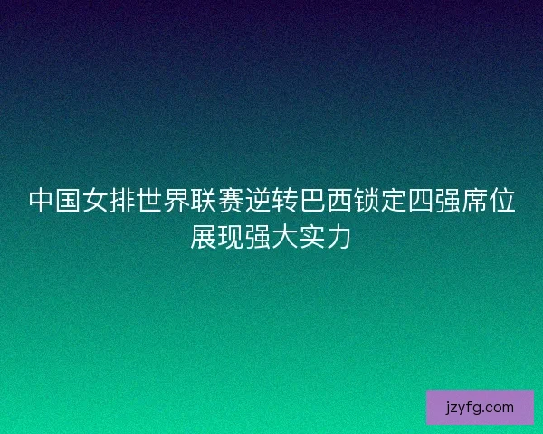 中国女排世界联赛逆转巴西锁定四强席位展现强大实力