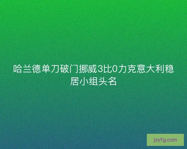 哈兰德单刀破门挪威3比0力克意大利稳居小组头名