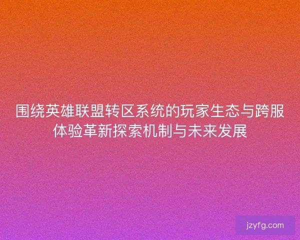 围绕英雄联盟转区系统的玩家生态与跨服体验革新探索机制与未来发展 围绕英雄联盟转区系统的玩家生态与跨服体验革新探索机制与未来发展