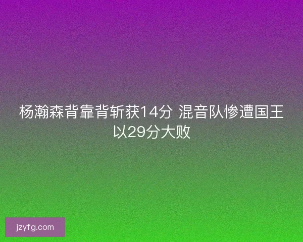 杨瀚森背靠背斩获14分 混音队惨遭国王以29分大败 杨瀚森背靠背斩获14分 混音队惨遭国王以29分大败