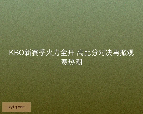 KBO新赛季火力全开 高比分对决再掀观赛热潮